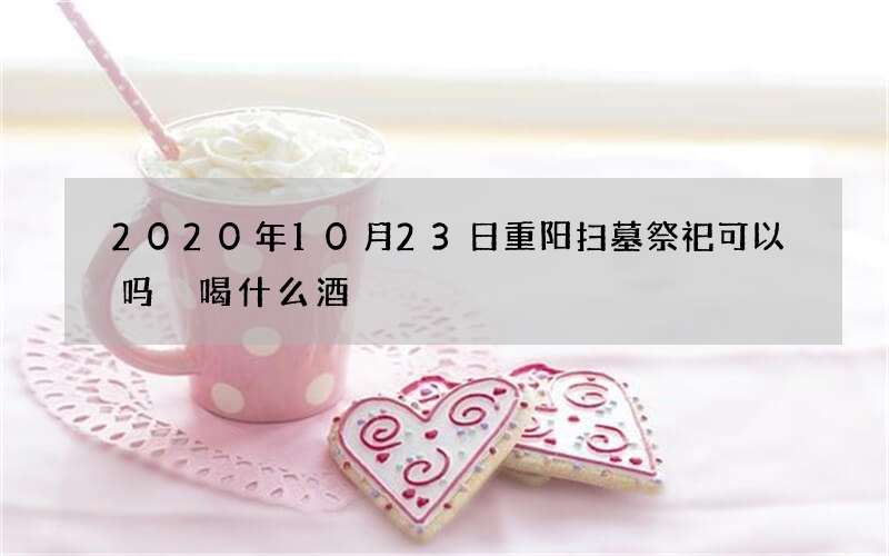 2020年10月23日重阳扫墓祭祀可以吗 喝什么酒